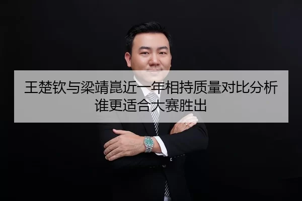 王楚钦与梁靖崑近一年相持质量对比分析谁更适合大赛胜出
