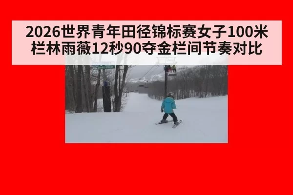 2026世界青年田径锦标赛女子100米栏林雨薇12秒90夺金栏间节奏对比