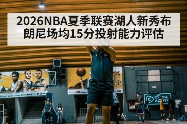 2026NBA夏季联赛湖人新秀布朗尼场均15分投射能力评估