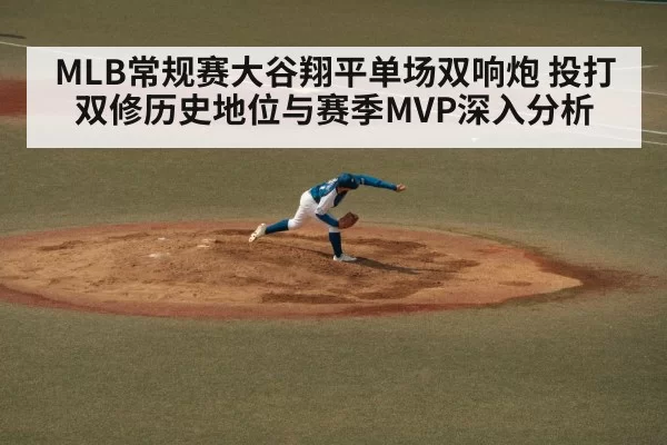 MLB常规赛大谷翔平单场双响炮 投打双修历史地位与赛季MVP深入分析