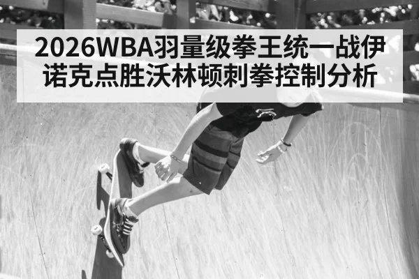 2026WBA羽量级拳王统一战伊诺克点胜沃林顿刺拳控制分析