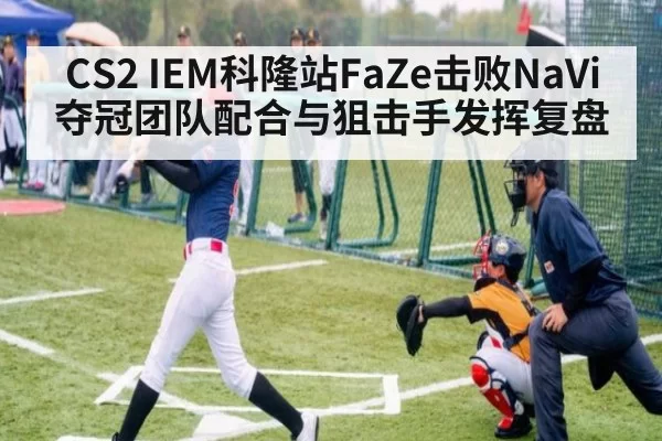CS2 IEM科隆站FaZe击败NaVi夺冠团队配合与狙击手发挥复盘