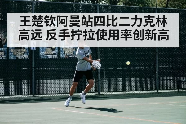 王楚钦阿曼站四比二力克林高远 反手拧拉使用率创新高