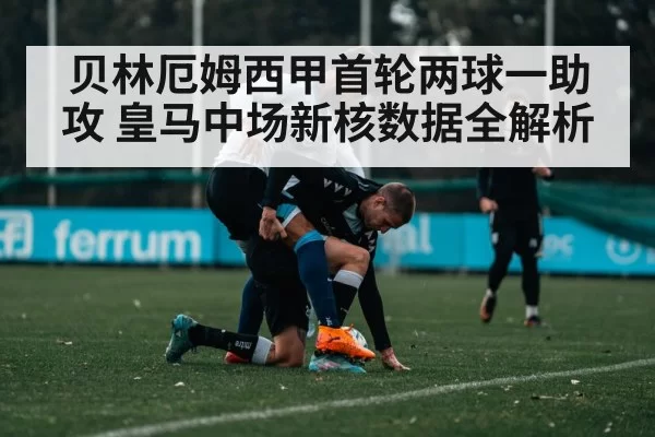 贝林厄姆西甲首轮两球一助攻 皇马中场新核数据全解析