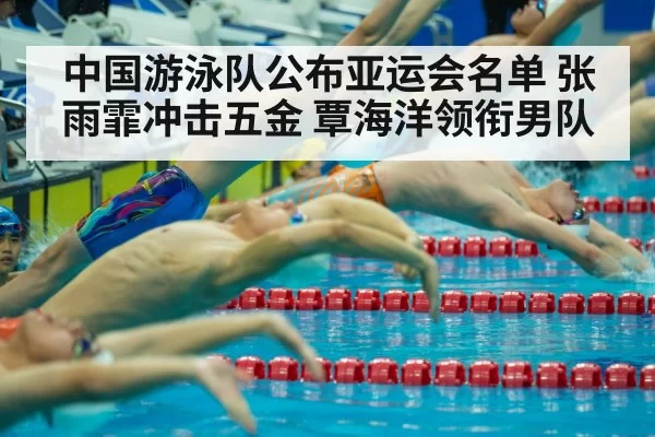 中国游泳队公布亚运会名单 张雨霏冲击五金 覃海洋领衔男队