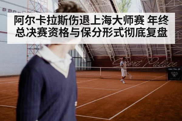 阿尔卡拉斯伤退上海大师赛 年终总决赛资格与保分形式彻底复盘