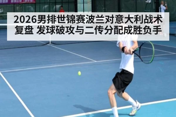 2026男排世锦赛波兰对意大利战术复盘 发球破攻与二传分配成胜负手