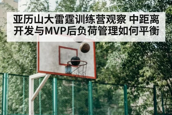 亚历山大雷霆训练营观察 中距离开发与MVP后负荷管理如何平衡