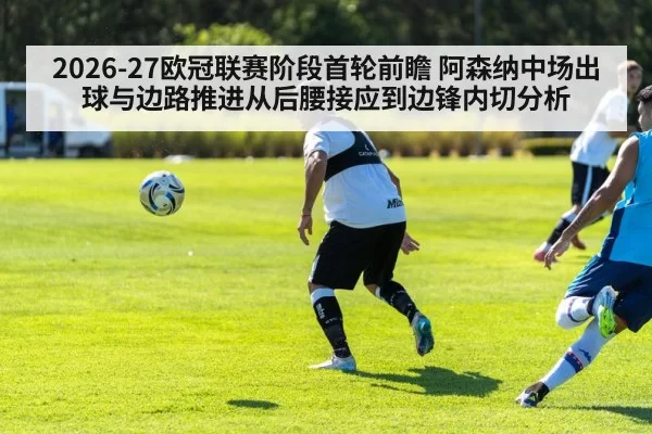 2026-27欧冠联赛阶段首轮前瞻 阿森纳中场出球与边路推进从后腰接应到边锋内切分析