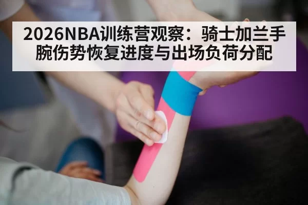 2026NBA训练营观察：骑士加兰手腕伤势恢复进度与出场负荷分配